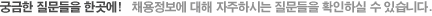 궁금한 질문들을 한곳에!   채용정보에 대해 자주하시는 질문들을 확인하실 수 있습니다.